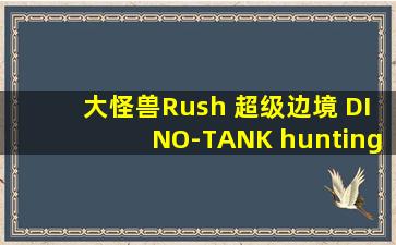 大怪兽Rush 超级边境 DINO-TANK hunting